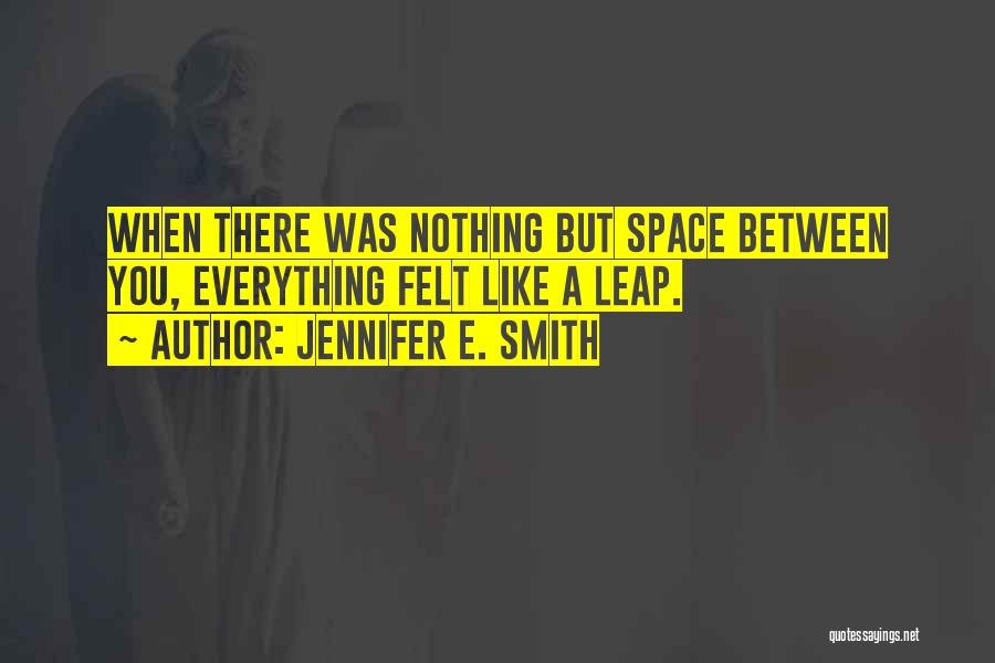 Jennifer E. Smith Quotes: When There Was Nothing But Space Between You, Everything Felt Like A Leap.