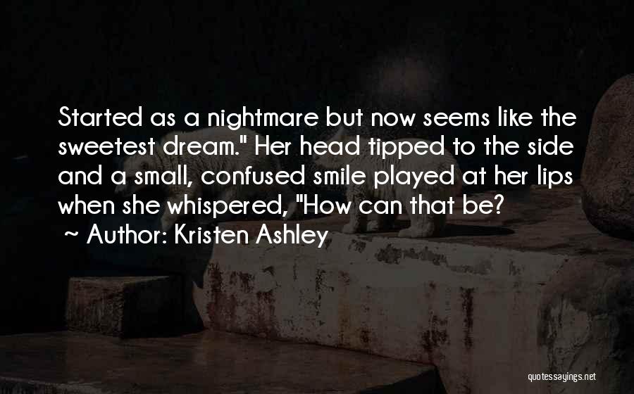 Kristen Ashley Quotes: Started As A Nightmare But Now Seems Like The Sweetest Dream. Her Head Tipped To The Side And A Small,