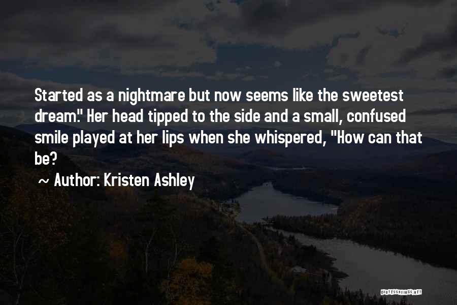 Kristen Ashley Quotes: Started As A Nightmare But Now Seems Like The Sweetest Dream. Her Head Tipped To The Side And A Small,