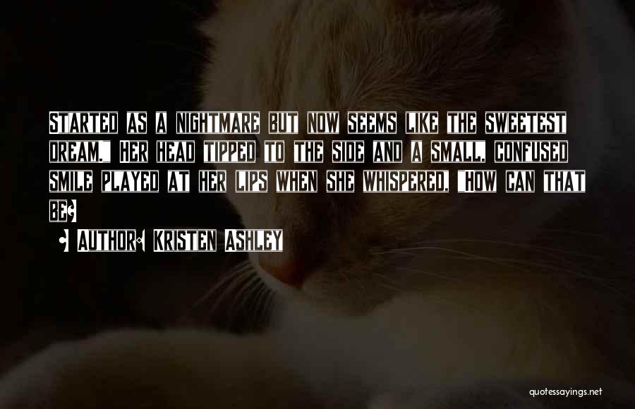 Kristen Ashley Quotes: Started As A Nightmare But Now Seems Like The Sweetest Dream. Her Head Tipped To The Side And A Small,