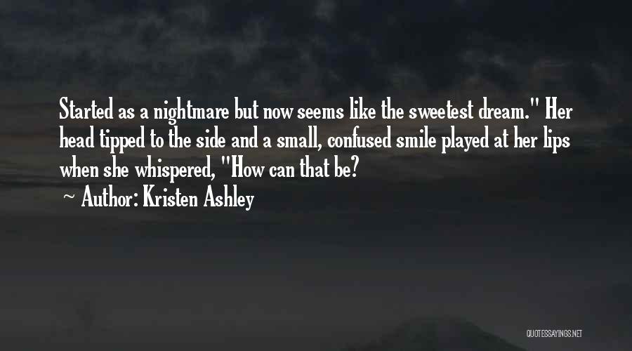 Kristen Ashley Quotes: Started As A Nightmare But Now Seems Like The Sweetest Dream. Her Head Tipped To The Side And A Small,