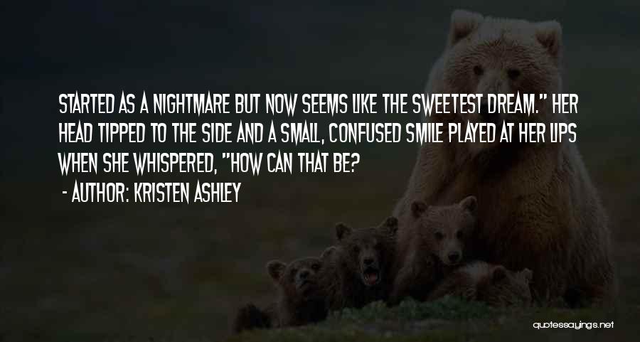 Kristen Ashley Quotes: Started As A Nightmare But Now Seems Like The Sweetest Dream. Her Head Tipped To The Side And A Small,