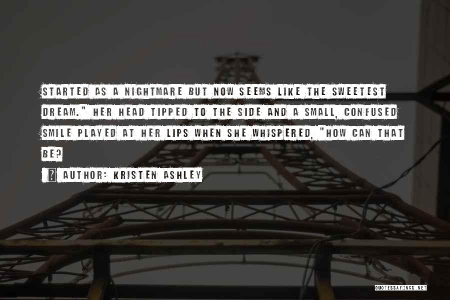 Kristen Ashley Quotes: Started As A Nightmare But Now Seems Like The Sweetest Dream. Her Head Tipped To The Side And A Small,