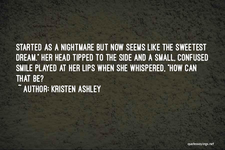 Kristen Ashley Quotes: Started As A Nightmare But Now Seems Like The Sweetest Dream. Her Head Tipped To The Side And A Small,