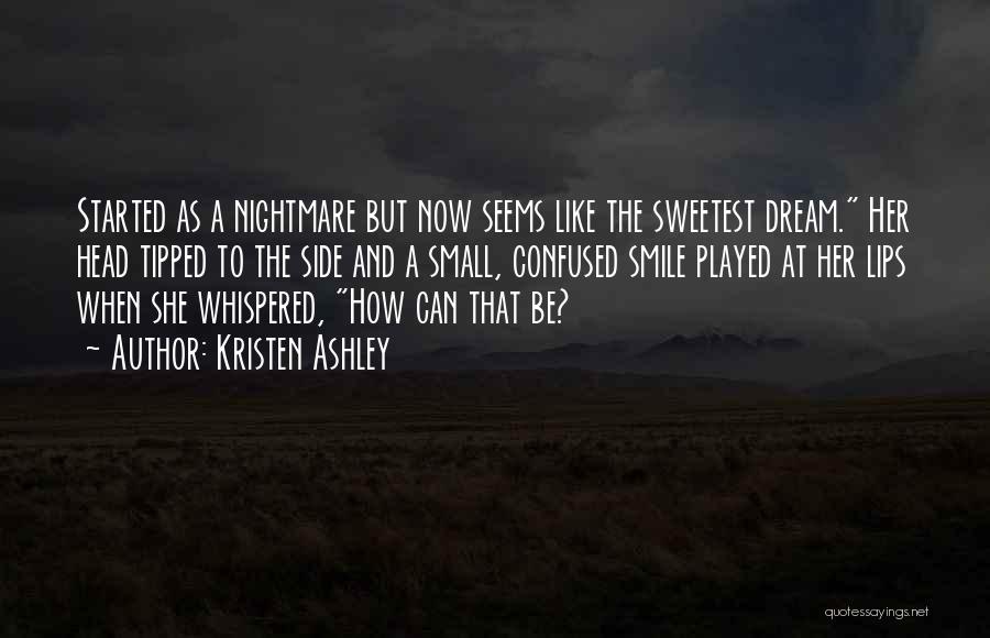 Kristen Ashley Quotes: Started As A Nightmare But Now Seems Like The Sweetest Dream. Her Head Tipped To The Side And A Small,