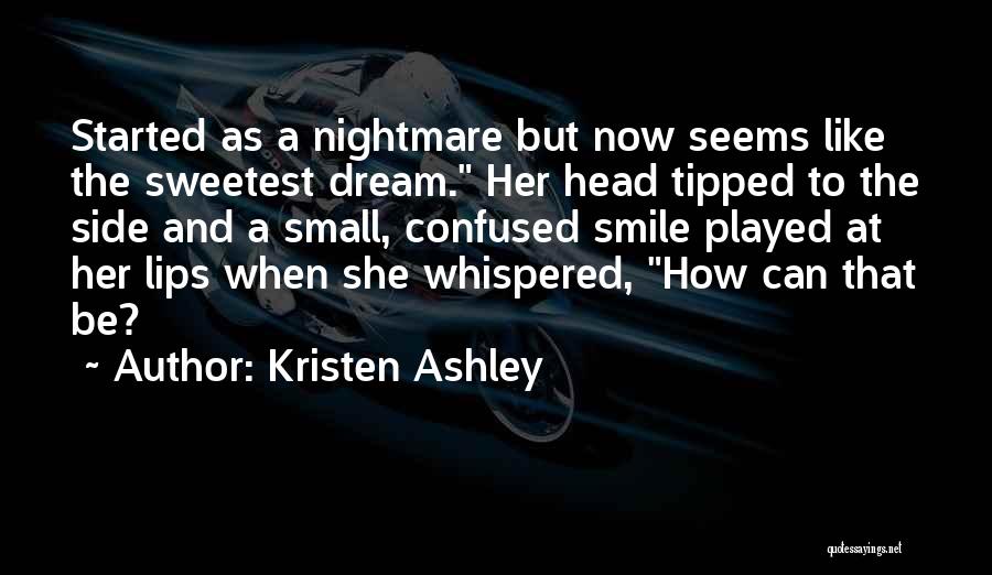Kristen Ashley Quotes: Started As A Nightmare But Now Seems Like The Sweetest Dream. Her Head Tipped To The Side And A Small,