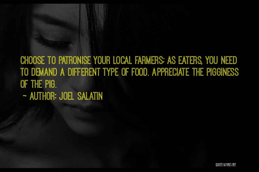 Joel Salatin Quotes: Choose To Patronise Your Local Farmers; As Eaters, You Need To Demand A Different Type Of Food. Appreciate The Pigginess