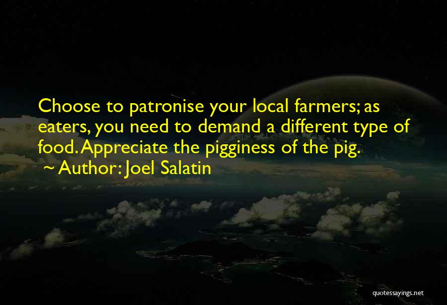 Joel Salatin Quotes: Choose To Patronise Your Local Farmers; As Eaters, You Need To Demand A Different Type Of Food. Appreciate The Pigginess