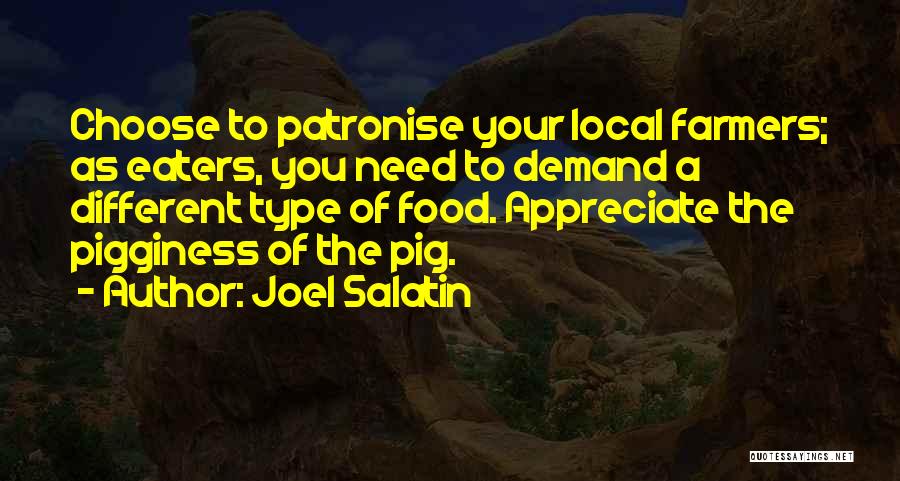 Joel Salatin Quotes: Choose To Patronise Your Local Farmers; As Eaters, You Need To Demand A Different Type Of Food. Appreciate The Pigginess