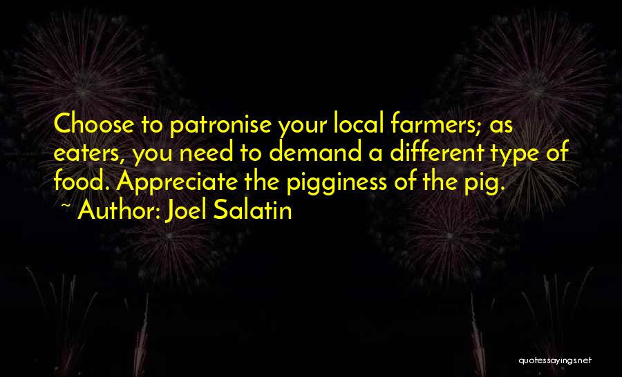 Joel Salatin Quotes: Choose To Patronise Your Local Farmers; As Eaters, You Need To Demand A Different Type Of Food. Appreciate The Pigginess