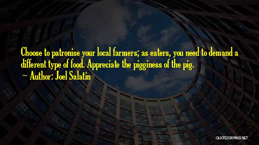 Joel Salatin Quotes: Choose To Patronise Your Local Farmers; As Eaters, You Need To Demand A Different Type Of Food. Appreciate The Pigginess