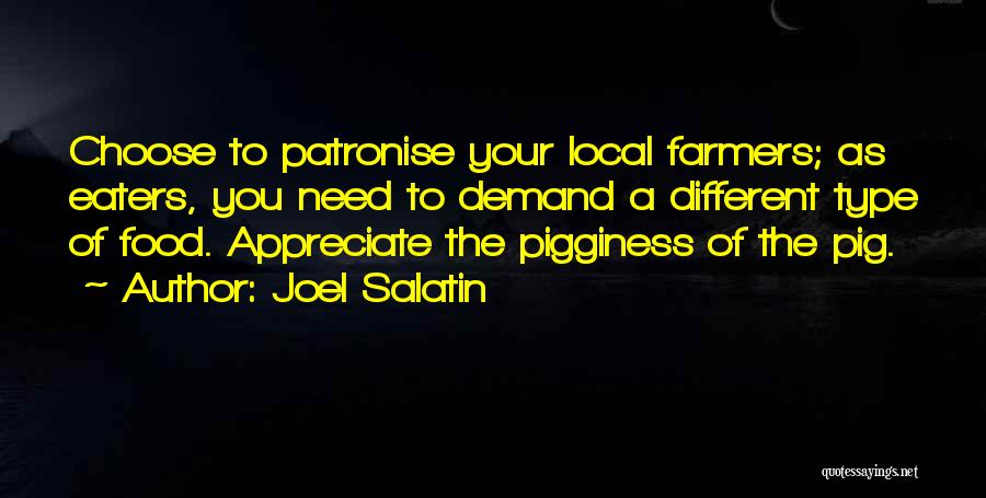 Joel Salatin Quotes: Choose To Patronise Your Local Farmers; As Eaters, You Need To Demand A Different Type Of Food. Appreciate The Pigginess