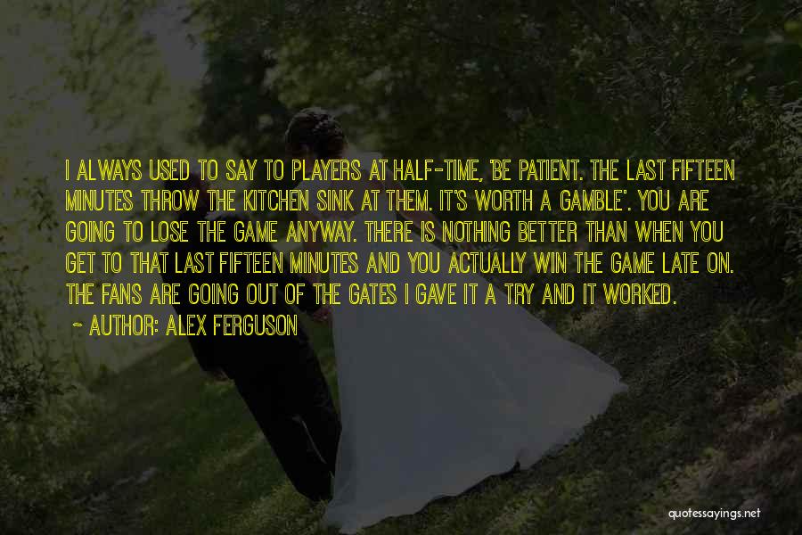 Alex Ferguson Quotes: I Always Used To Say To Players At Half-time, 'be Patient. The Last Fifteen Minutes Throw The Kitchen Sink At