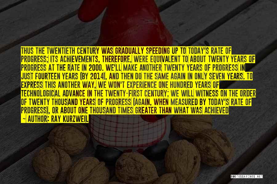 Ray Kurzweil Quotes: Thus The Twentieth Century Was Gradually Speeding Up To Today's Rate Of Progress; Its Achievements, Therefore, Were Equivalent To About