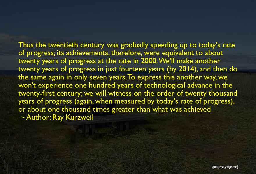 Ray Kurzweil Quotes: Thus The Twentieth Century Was Gradually Speeding Up To Today's Rate Of Progress; Its Achievements, Therefore, Were Equivalent To About