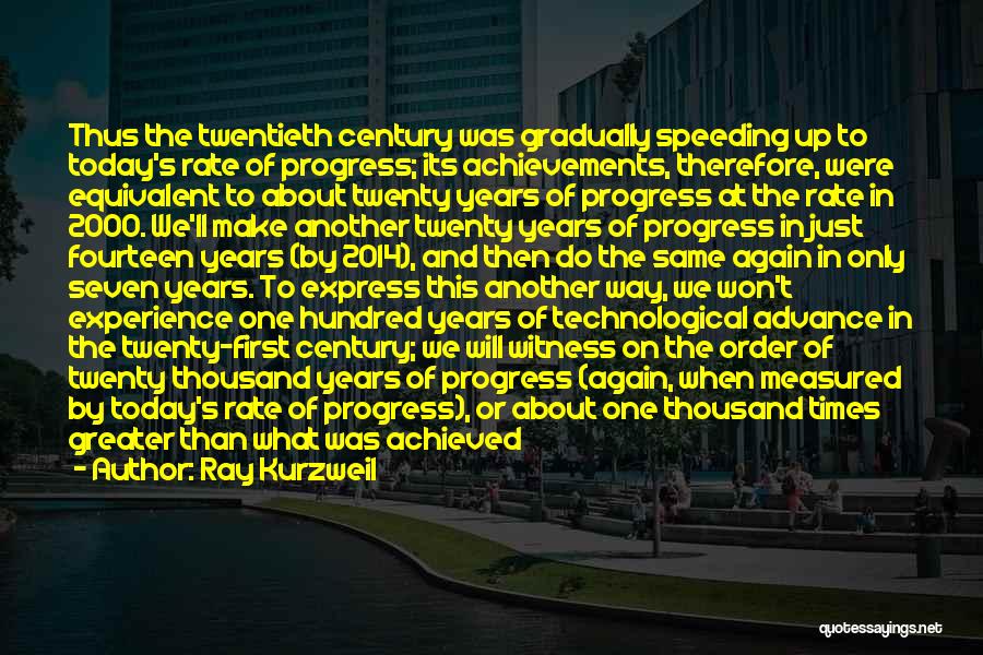 Ray Kurzweil Quotes: Thus The Twentieth Century Was Gradually Speeding Up To Today's Rate Of Progress; Its Achievements, Therefore, Were Equivalent To About