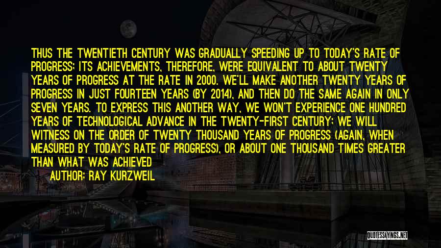 Ray Kurzweil Quotes: Thus The Twentieth Century Was Gradually Speeding Up To Today's Rate Of Progress; Its Achievements, Therefore, Were Equivalent To About