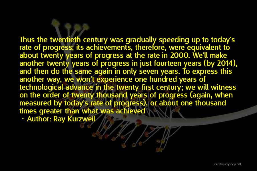 Ray Kurzweil Quotes: Thus The Twentieth Century Was Gradually Speeding Up To Today's Rate Of Progress; Its Achievements, Therefore, Were Equivalent To About