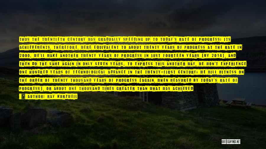 Ray Kurzweil Quotes: Thus The Twentieth Century Was Gradually Speeding Up To Today's Rate Of Progress; Its Achievements, Therefore, Were Equivalent To About