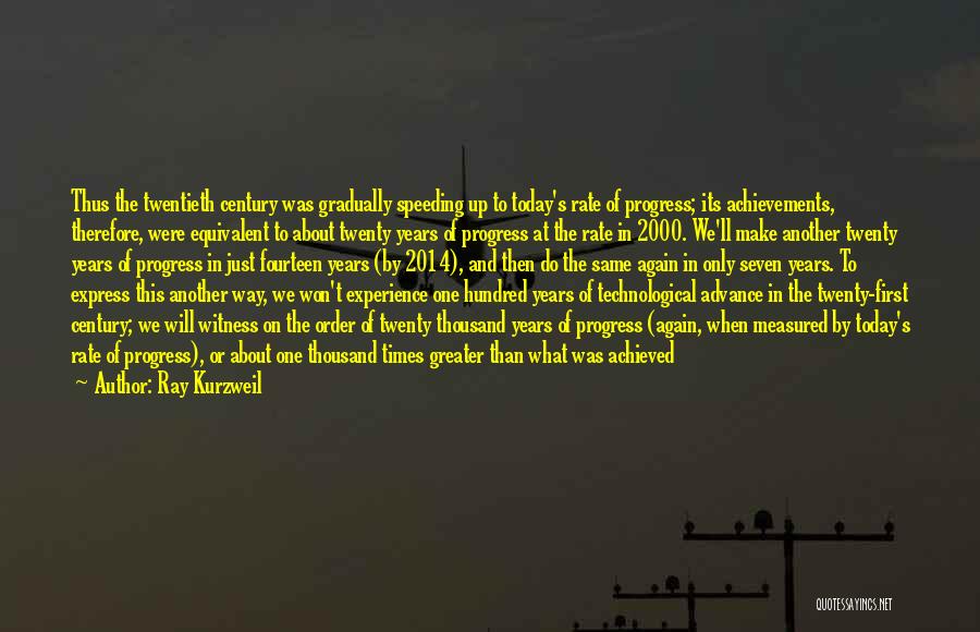 Ray Kurzweil Quotes: Thus The Twentieth Century Was Gradually Speeding Up To Today's Rate Of Progress; Its Achievements, Therefore, Were Equivalent To About