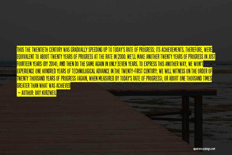 Ray Kurzweil Quotes: Thus The Twentieth Century Was Gradually Speeding Up To Today's Rate Of Progress; Its Achievements, Therefore, Were Equivalent To About