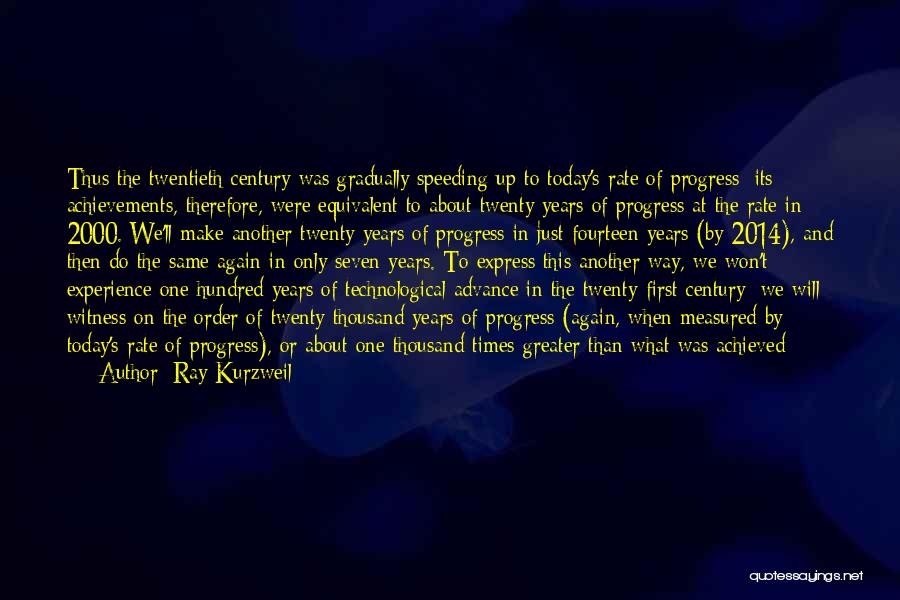 Ray Kurzweil Quotes: Thus The Twentieth Century Was Gradually Speeding Up To Today's Rate Of Progress; Its Achievements, Therefore, Were Equivalent To About