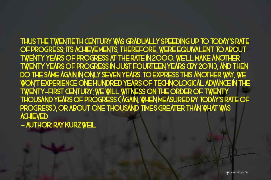 Ray Kurzweil Quotes: Thus The Twentieth Century Was Gradually Speeding Up To Today's Rate Of Progress; Its Achievements, Therefore, Were Equivalent To About