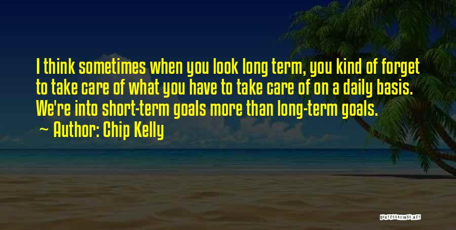 Chip Kelly Quotes: I Think Sometimes When You Look Long Term, You Kind Of Forget To Take Care Of What You Have To