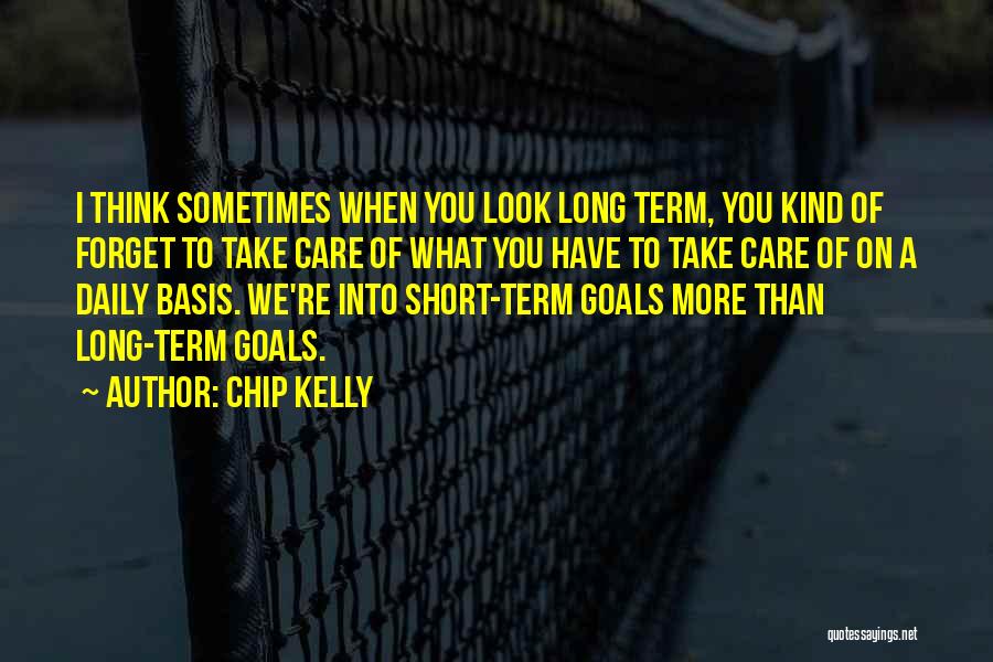 Chip Kelly Quotes: I Think Sometimes When You Look Long Term, You Kind Of Forget To Take Care Of What You Have To