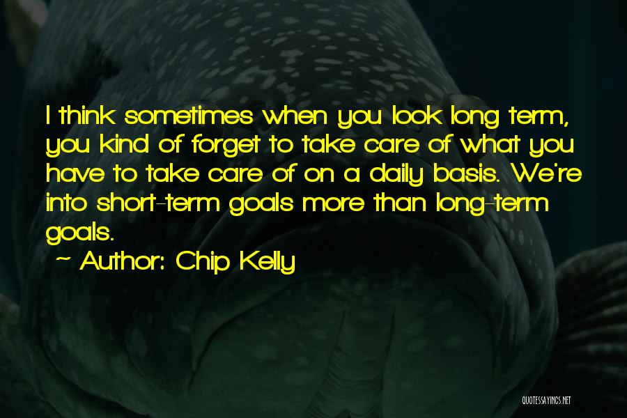 Chip Kelly Quotes: I Think Sometimes When You Look Long Term, You Kind Of Forget To Take Care Of What You Have To