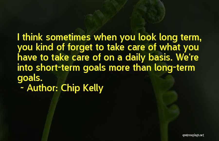 Chip Kelly Quotes: I Think Sometimes When You Look Long Term, You Kind Of Forget To Take Care Of What You Have To