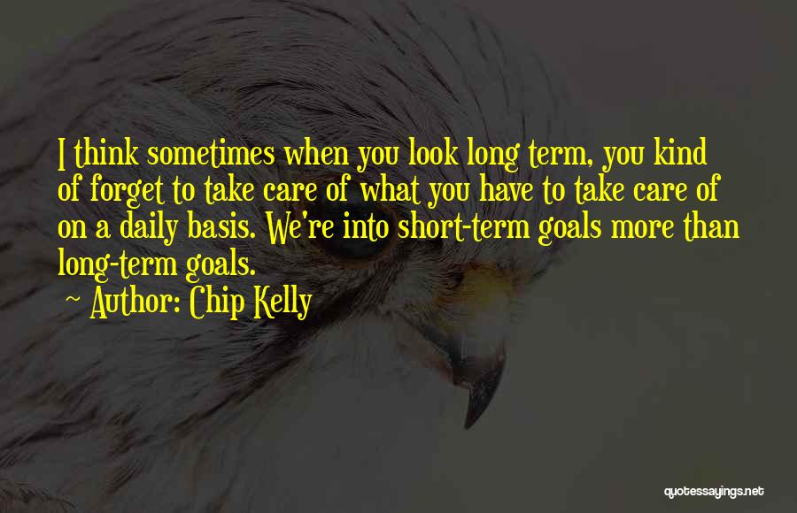 Chip Kelly Quotes: I Think Sometimes When You Look Long Term, You Kind Of Forget To Take Care Of What You Have To