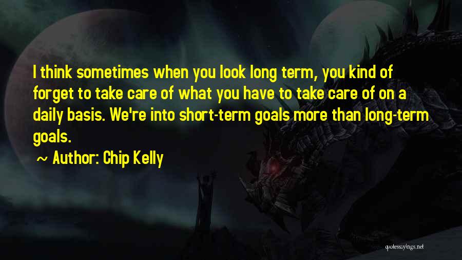 Chip Kelly Quotes: I Think Sometimes When You Look Long Term, You Kind Of Forget To Take Care Of What You Have To