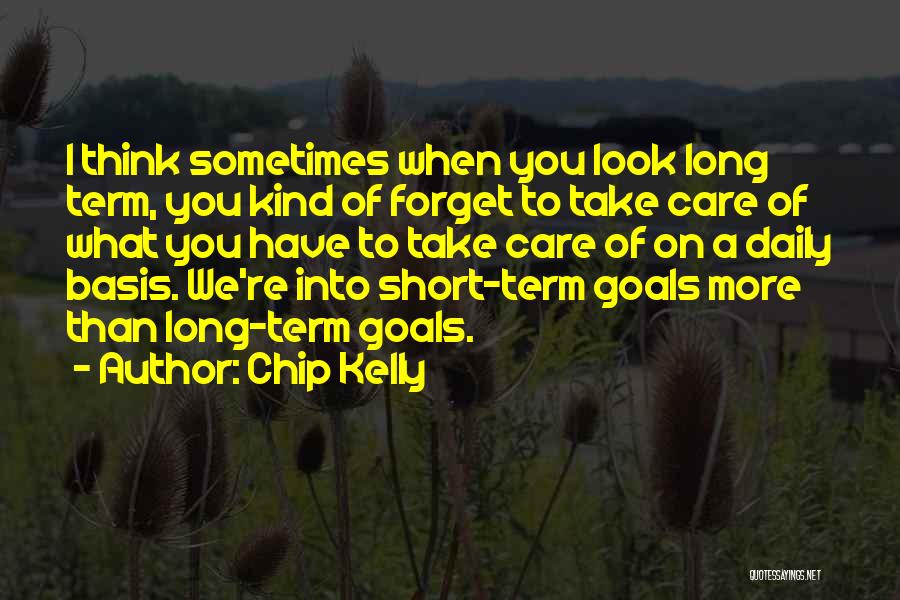 Chip Kelly Quotes: I Think Sometimes When You Look Long Term, You Kind Of Forget To Take Care Of What You Have To