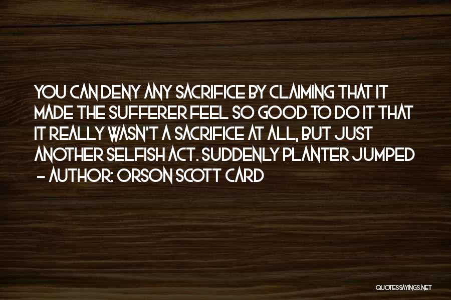 Orson Scott Card Quotes: You Can Deny Any Sacrifice By Claiming That It Made The Sufferer Feel So Good To Do It That It