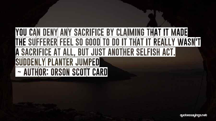 Orson Scott Card Quotes: You Can Deny Any Sacrifice By Claiming That It Made The Sufferer Feel So Good To Do It That It