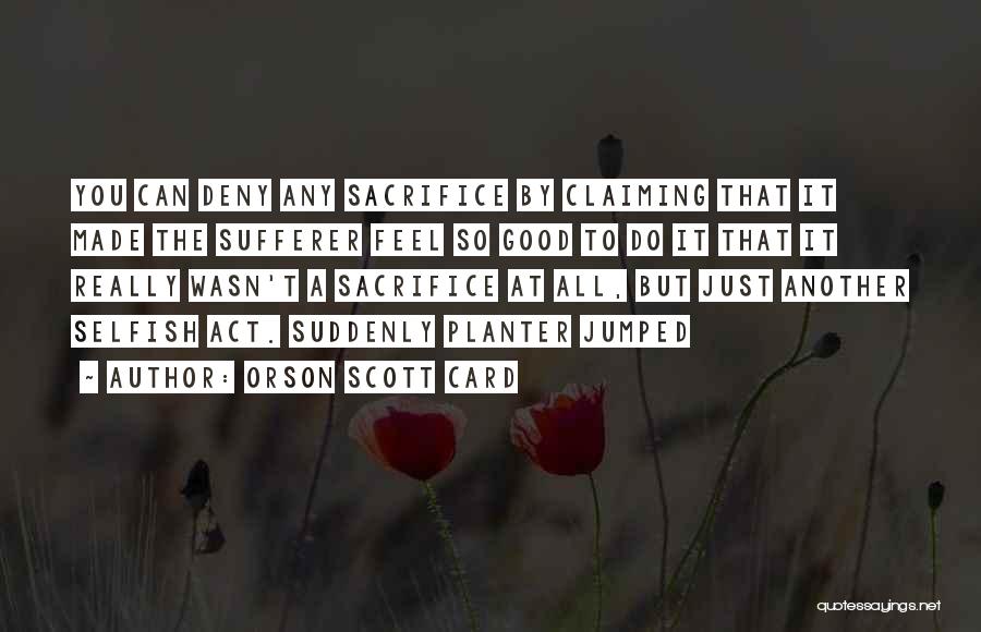 Orson Scott Card Quotes: You Can Deny Any Sacrifice By Claiming That It Made The Sufferer Feel So Good To Do It That It