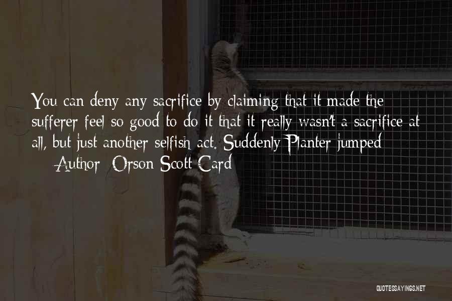Orson Scott Card Quotes: You Can Deny Any Sacrifice By Claiming That It Made The Sufferer Feel So Good To Do It That It