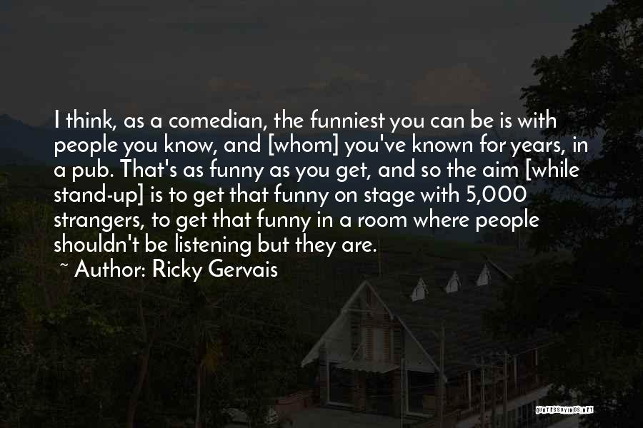 Ricky Gervais Quotes: I Think, As A Comedian, The Funniest You Can Be Is With People You Know, And [whom] You've Known For