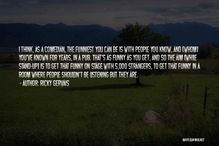 Ricky Gervais Quotes: I Think, As A Comedian, The Funniest You Can Be Is With People You Know, And [whom] You've Known For