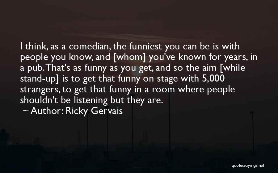 Ricky Gervais Quotes: I Think, As A Comedian, The Funniest You Can Be Is With People You Know, And [whom] You've Known For