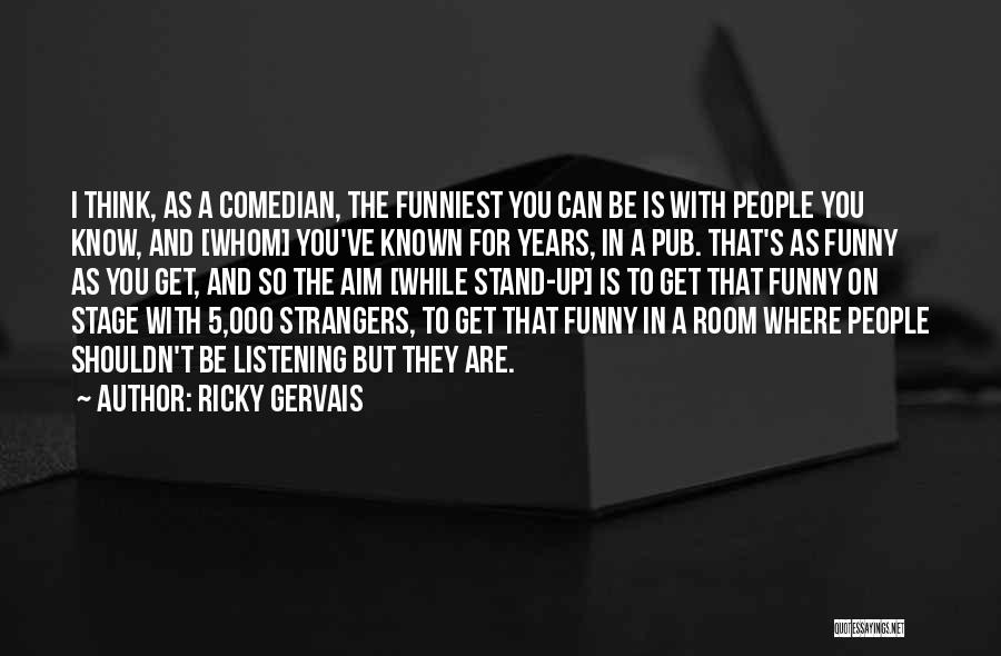 Ricky Gervais Quotes: I Think, As A Comedian, The Funniest You Can Be Is With People You Know, And [whom] You've Known For