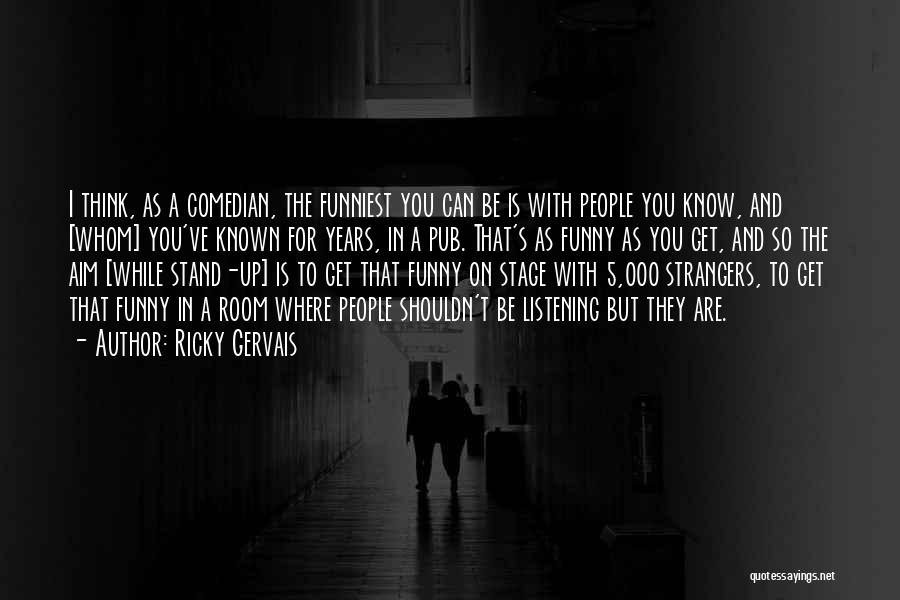 Ricky Gervais Quotes: I Think, As A Comedian, The Funniest You Can Be Is With People You Know, And [whom] You've Known For