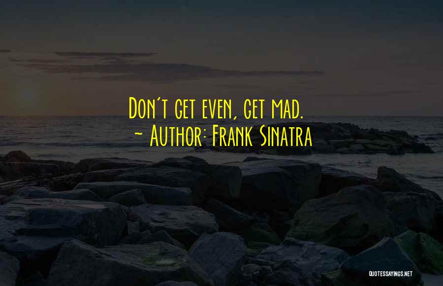 Frank Sinatra Quotes: Don't Get Even, Get Mad.