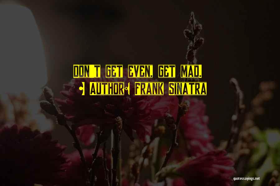 Frank Sinatra Quotes: Don't Get Even, Get Mad.