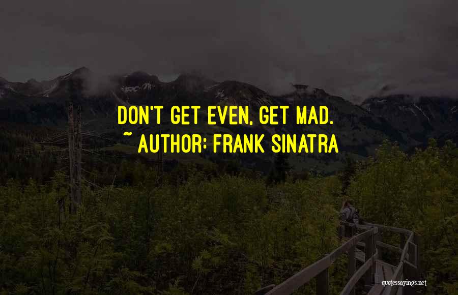 Frank Sinatra Quotes: Don't Get Even, Get Mad.