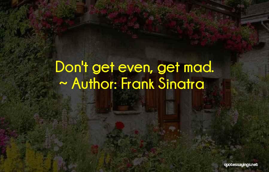 Frank Sinatra Quotes: Don't Get Even, Get Mad.