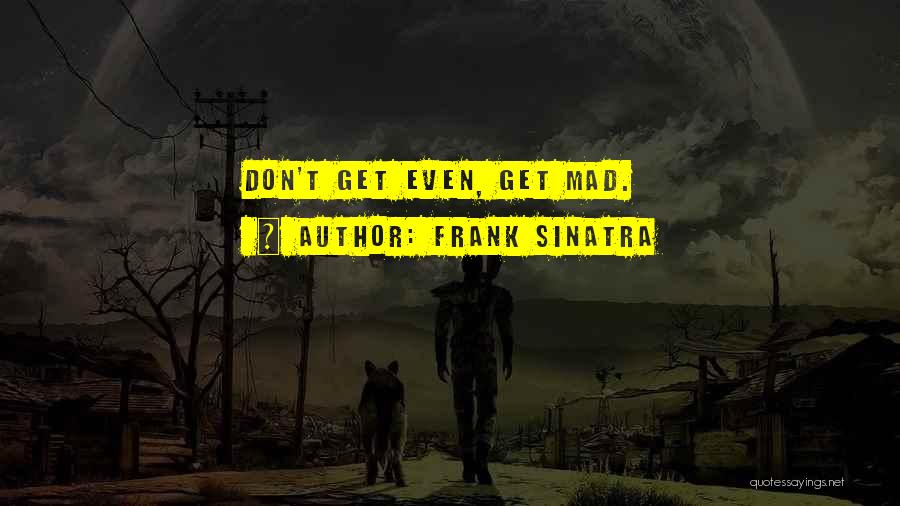 Frank Sinatra Quotes: Don't Get Even, Get Mad.