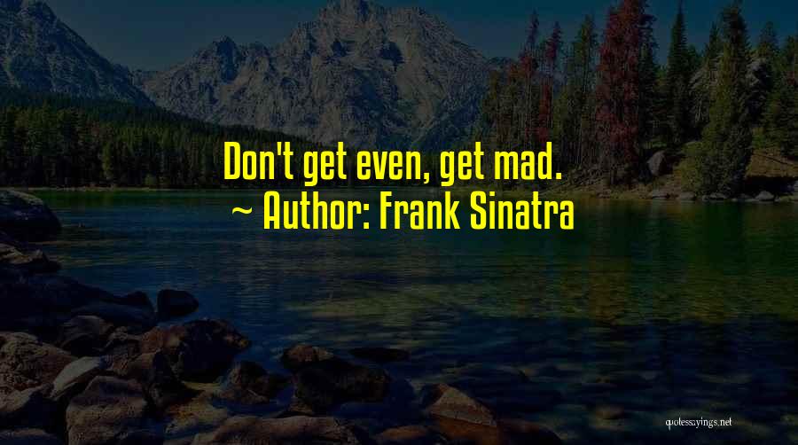 Frank Sinatra Quotes: Don't Get Even, Get Mad.