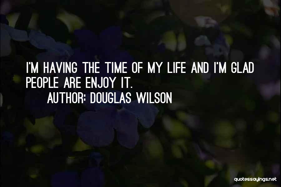 Douglas Wilson Quotes: I'm Having The Time Of My Life And I'm Glad People Are Enjoy It.